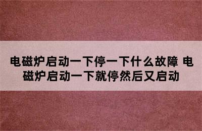 电磁炉启动一下停一下什么故障 电磁炉启动一下就停然后又启动